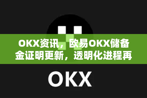 OKX资讯,欧易OKX储备金证明更新,透明化进程再升级 OKX资讯,欧易OKX储备金证明更新,透明化进程再升级