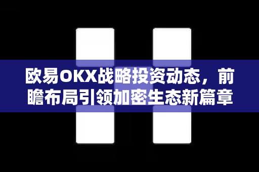 欧易OKX战略投资动态，前瞻布局引领加密生态新篇章