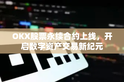 OKX股票永续合约上线,开启数字资产交易新纪元 OKX股票永续合约上线,开启数字资产交易新纪元