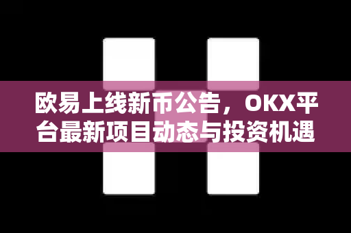 欧易上线新币公告,OKX平台最新项目动态与投资机遇全解析 欧易上线新币公告,OKX平台最新项目动态与投资机遇全解析