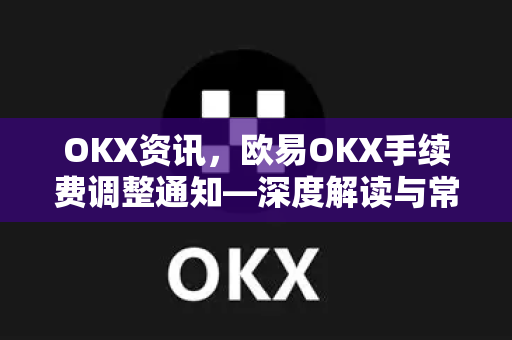 OKX资讯，欧易OKX手续费调整通知—深度解读与常见问答