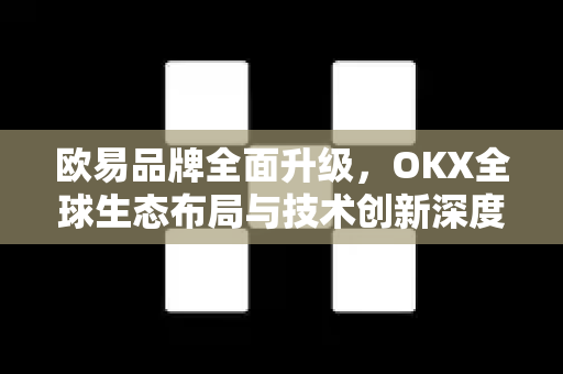 欧易品牌全面升级,OKX全球生态布局与技术创新深度解析 欧易品牌全面升级,OKX全球生态布局与技术创新深度解析