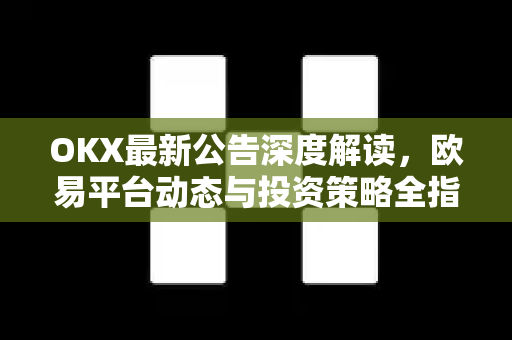 OKX最新公告深度解读，欧易平台动态与投资策略全指南