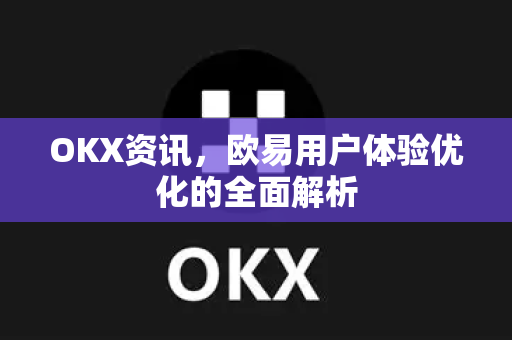 OKX资讯,欧易用户体验优化的全面解析 OKX资讯,欧易用户体验优化的全面解析