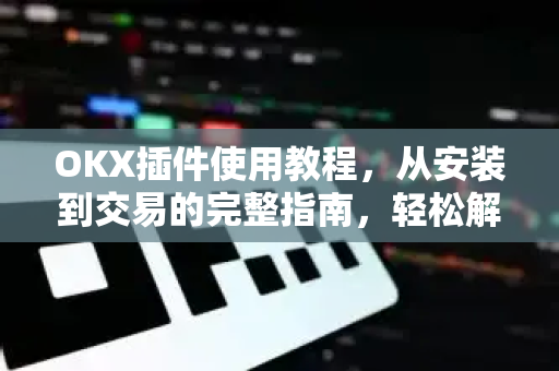 OKX插件使用教程,从安装到交易的完整指南,轻松解锁Web3高效操作 OKX插件使用教程,从安装到交易的完整指南,轻松解锁Web3高效操作