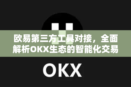 欧易第三方工具对接，全面解析OKX生态的智能化交易策略与实战指南