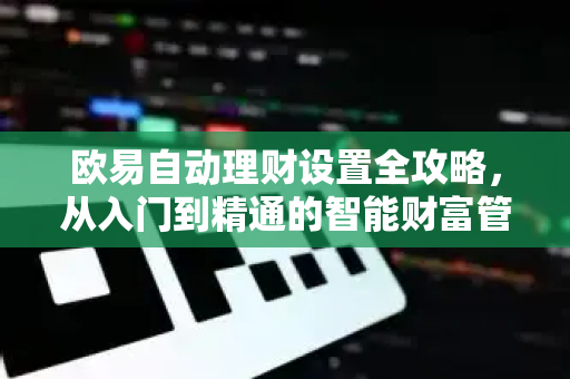 欧易自动理财设置全攻略,从入门到精通的智能财富管理指南 欧易自动理财设置全攻略,从入门到精通的智能财富管理指南