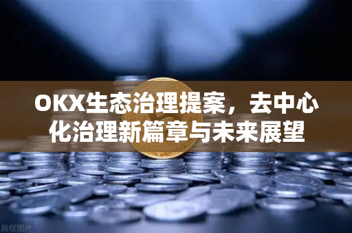 OKX生态治理提案,去中心化治理新篇章与未来展望 OKX生态治理提案,去中心化治理新篇章与未来展望