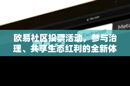 欧易社区投票活动,参与治理、共享生态红利的全新体验 欧易社区投票活动,参与治理、共享生态红利的全新体验