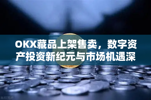 OKX藏品上架售卖，数字资产投资新纪元与市场机遇深度解析