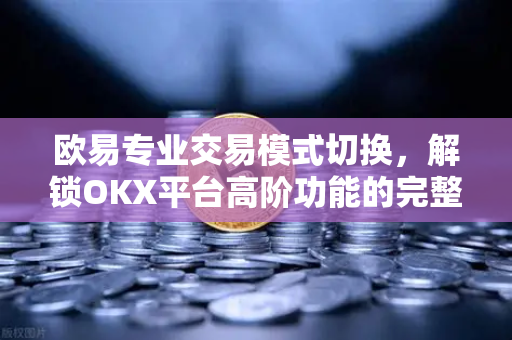 欧易专业交易模式切换,解锁OKX平台高阶功能的完整指南 欧易专业交易模式切换,解锁OKX平台高阶功能的完整指南