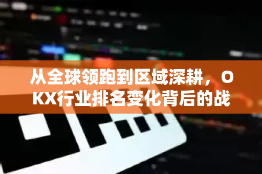 从全球领跑到区域深耕,OKX行业排名变化背后的战略逻辑与市场启示 从全球领跑到区域深耕,OKX行业排名变化背后的战略逻辑与市场启示