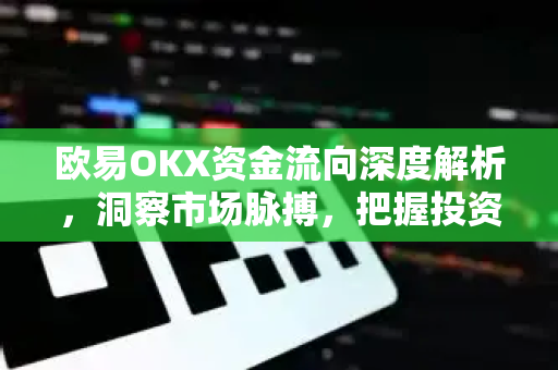 欧易OKX资金流向深度解析，洞察市场脉搏，把握投资先机