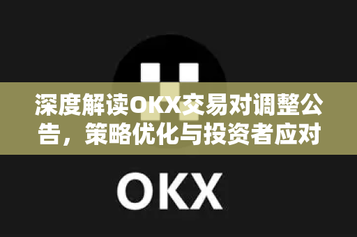 深度解读OKX交易对调整公告,策略优化与投资者应对指南 深度解读OKX交易对调整公告,策略优化与投资者应对指南
