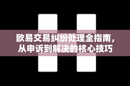 欧易交易纠纷处理全指南，从申诉到解决的核心技巧