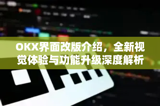 OKX界面改版介绍,全新视觉体验与功能升级深度解析 OKX界面改版介绍,全新视觉体验与功能升级深度解析