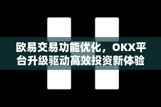欧易交易功能优化，OKX平台升级驱动高效投资新体验