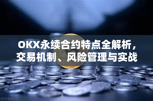OKX永续合约特点全解析,交易机制、风险管理与实战问答指南 OKX永续合约特点全解析,交易机制、风险管理与实战问答指南