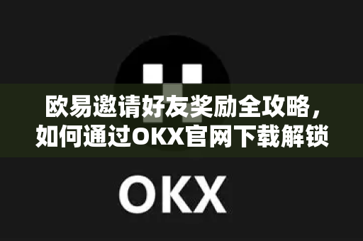 欧易邀请好友奖励全攻略,如何通过OKX官网下载解锁财富新机遇 欧易邀请好友奖励全攻略,如何通过OKX官网下载解锁财富新机遇