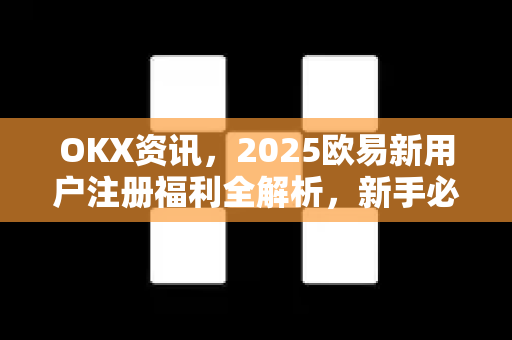 OKX资讯，2025欧易新用户注册福利全解析，新手必看投资指南