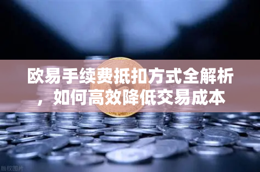 欧易手续费抵扣方式全解析,如何高效降低交易成本 欧易手续费抵扣方式全解析,如何高效降低交易成本