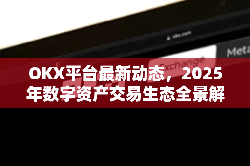 OKX平台最新动态,2025年数字资产交易生态全景解读 OKX平台最新动态,2025年数字资产交易生态全景解读