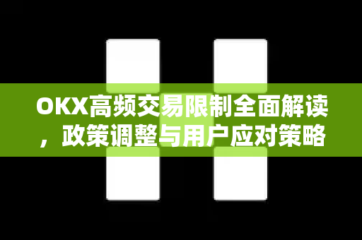 OKX高频交易限制全面解读，政策调整与用户应对策略