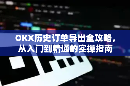 OKX历史订单导出全攻略，从入门到精通的实操指南