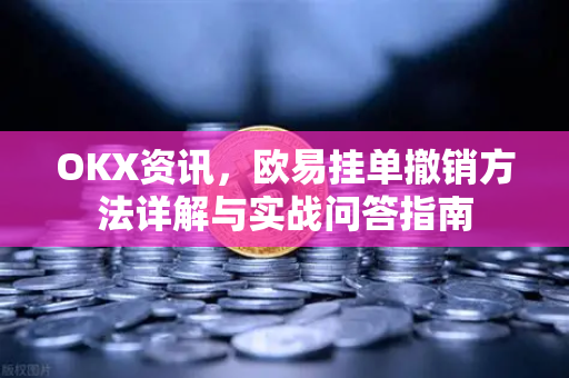 OKX资讯,欧易挂单撤销方法详解与实战问答指南 OKX资讯,欧易挂单撤销方法详解与实战问答指南
