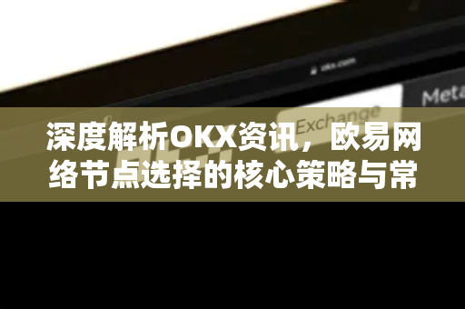 深度解析OKX资讯,欧易网络节点选择的核心策略与常见问题 深度解析OKX资讯,欧易网络节点选择的核心策略与常见问题