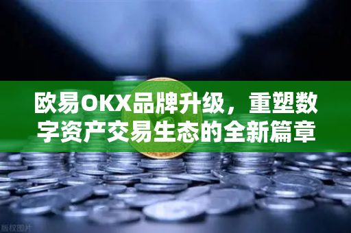 欧易OKX品牌升级,重塑数字资产交易生态的全新篇章 欧易OKX品牌升级,重塑数字资产交易生态的全新篇章