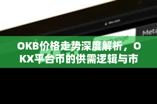 OKB价格走势深度解析，OKX平台币的供需逻辑与市场前景