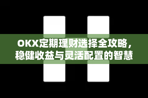 OKX定期理财选择全攻略，稳健收益与灵活配置的智慧之选