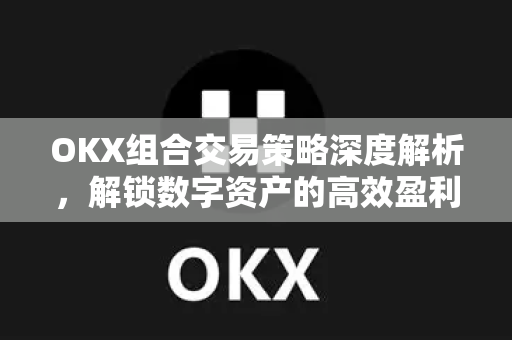 OKX组合交易策略深度解析,解锁数字资产的高效盈利密码 OKX组合交易策略深度解析,解锁数字资产的高效盈利密码