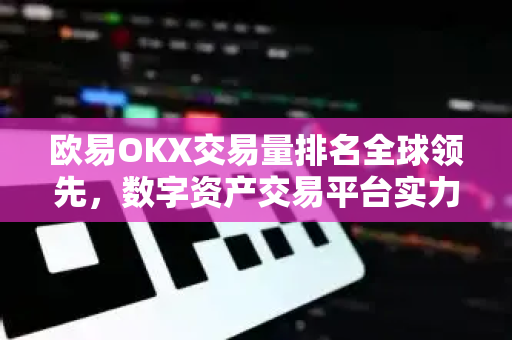 欧易OKX交易量排名全球领先，数字资产交易平台实力解析