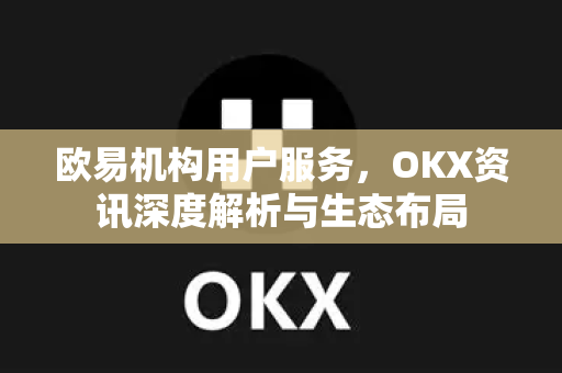 欧易机构用户服务，OKX资讯深度解析与生态布局