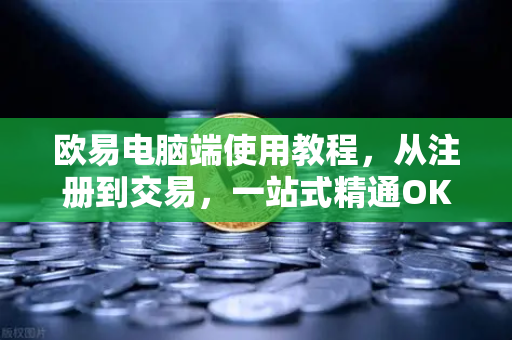 欧易电脑端使用教程,从注册到交易,一站式精通OKX资讯 欧易电脑端使用教程,从注册到交易,一站式精通OKX资讯