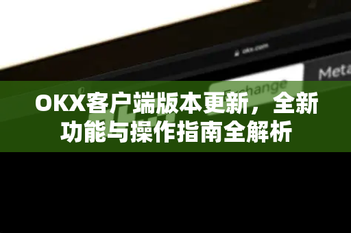 OKX客户端版本更新,全新功能与操作指南全解析 OKX客户端版本更新,全新功能与操作指南全解析