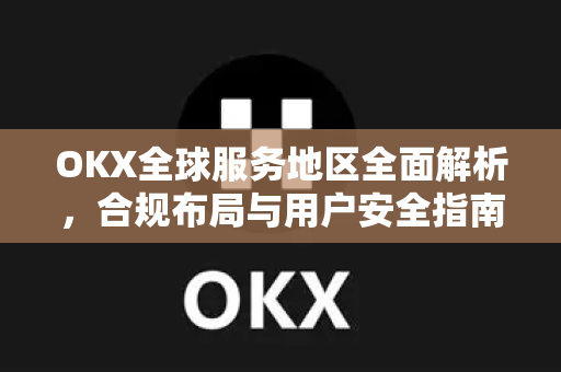 OKX全球服务地区全面解析，合规布局与用户安全指南