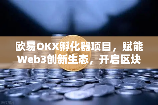 欧易OKX孵化器项目,赋能Web3创新生态,开启区块链创业新纪元 欧易OKX孵化器项目,赋能Web3创新生态,开启区块链创业新纪元