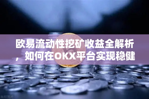 欧易流动性挖矿收益全解析,如何在OKX平台实现稳健增值? 欧易流动性挖矿收益全解析,如何在OKX平台实现稳健增值?