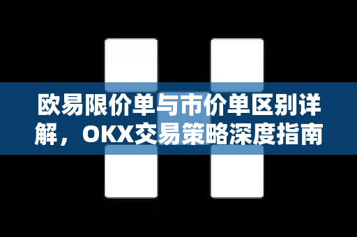 欧易限价单与市价单区别详解，OKX交易策略深度指南