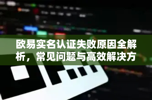 欧易实名认证失败原因全解析,常见问题与高效解决方案 欧易实名认证失败原因全解析,常见问题与高效解决方案