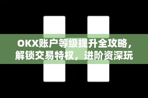 OKX账户等级提升全攻略,解锁交易特权,进阶资深玩家 OKX账户等级提升全攻略,解锁交易特权,进阶资深玩家