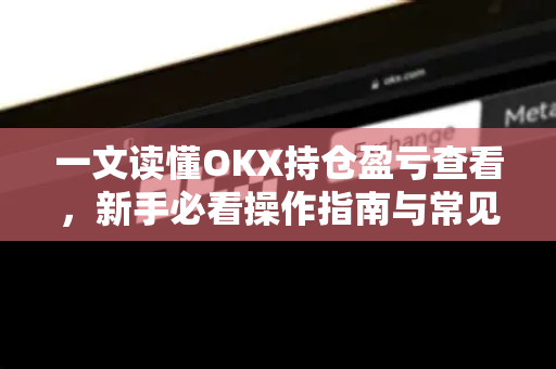 一文读懂OKX持仓盈亏查看,新手必看操作指南与常见问题解答 一文读懂OKX持仓盈亏查看,新手必看操作指南与常见问题解答