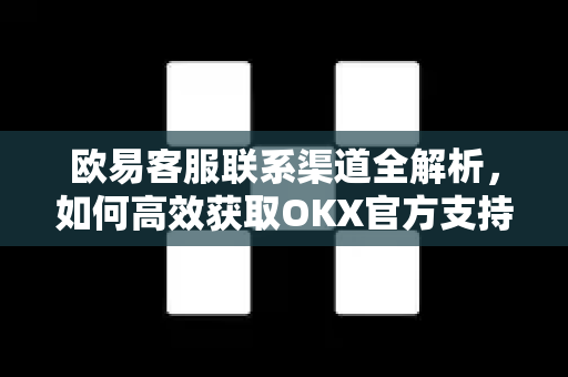 欧易客服联系渠道全解析,如何高效获取OKX官方支持 欧易客服联系渠道全解析,如何高效获取OKX官方支持