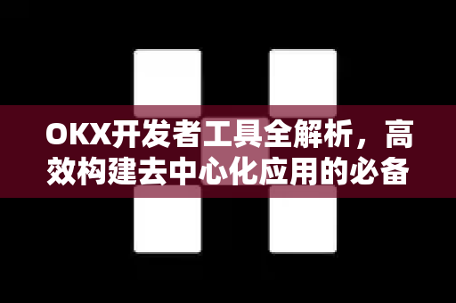 OKX开发者工具全解析,高效构建去中心化应用的必备指南 OKX开发者工具全解析,高效构建去中心化应用的必备指南