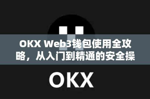 OKX Web3钱包使用全攻略，从入门到精通的安全操作指南