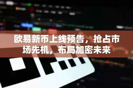 欧易新币上线预告,抢占市场先机,布局加密未来 欧易新币上线预告,抢占市场先机,布局加密未来