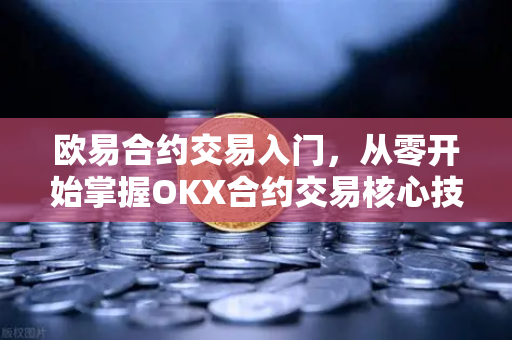 欧易合约交易入门,从零开始掌握OKX合约交易核心技巧 欧易合约交易入门,从零开始掌握OKX合约交易核心技巧